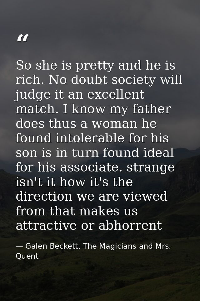 So she is pretty and he is rich. No doubt society will judge it an excellent match. I know my father does thus a woman h — Galen Beckett, The Magicians and Mrs. Quent