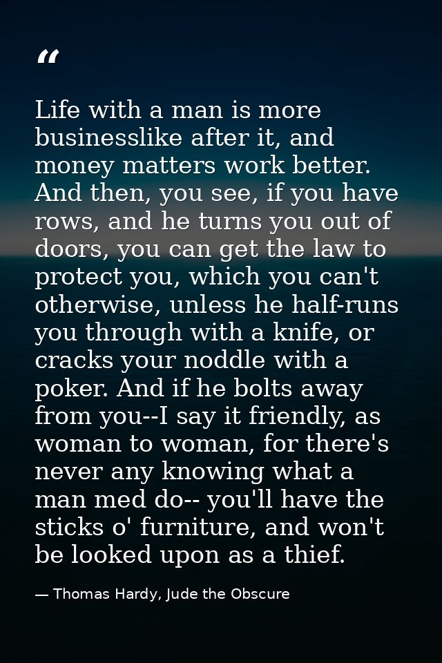 Life with a man is more businesslike after it, and money matters work better. And then, you see, if you have rows, and h — Thomas Hardy, Jude the Obscure