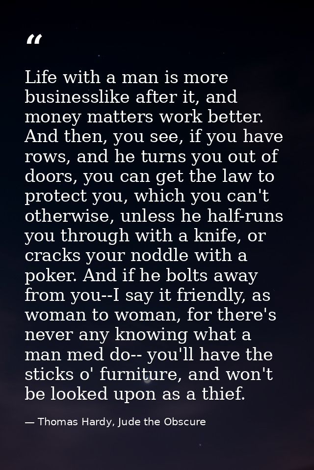 Life with a man is more businesslike after it, and money matters work better. And then, you see, if you have rows, and h — Thomas Hardy, Jude the Obscure