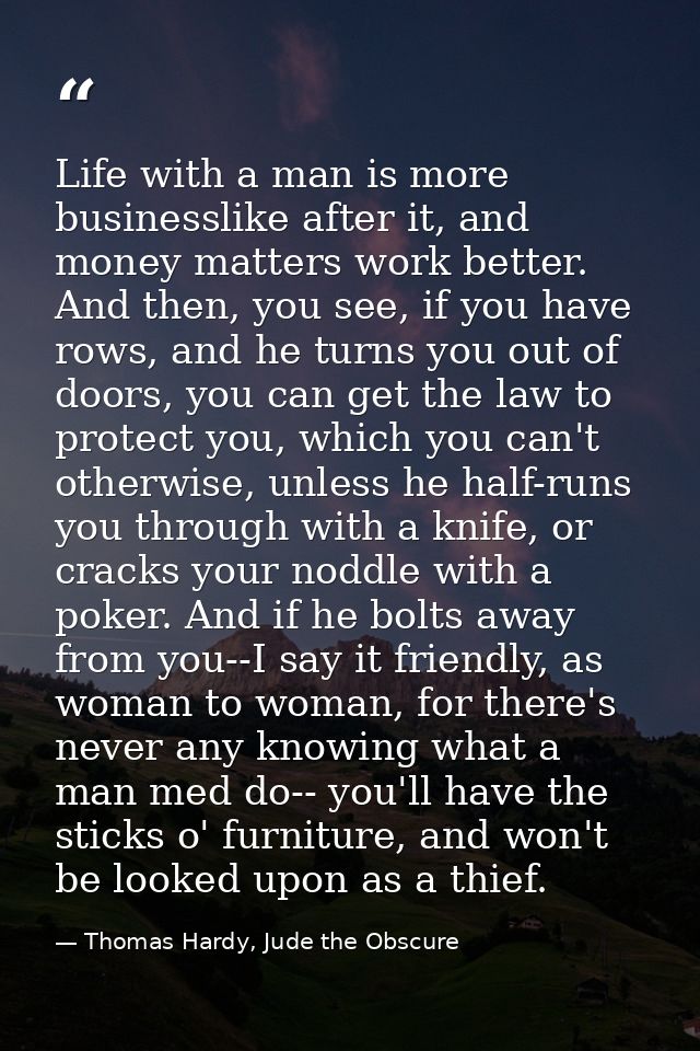 Life with a man is more businesslike after it, and money matters work better. And then, you see, if you have rows, and h — Thomas Hardy, Jude the Obscure