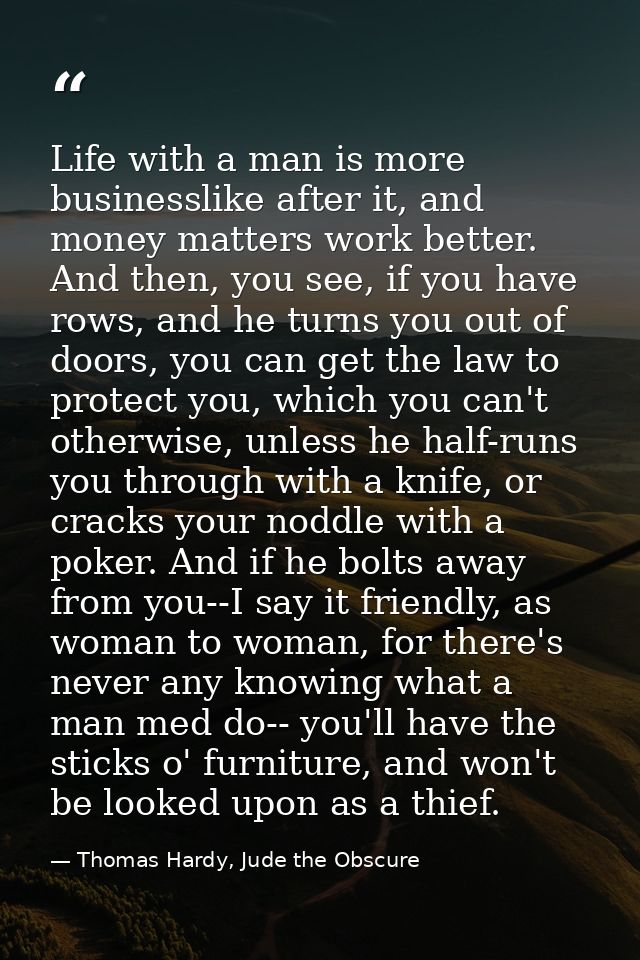 Life with a man is more businesslike after it, and money matters work better. And then, you see, if you have rows, and h — Thomas Hardy, Jude the Obscure