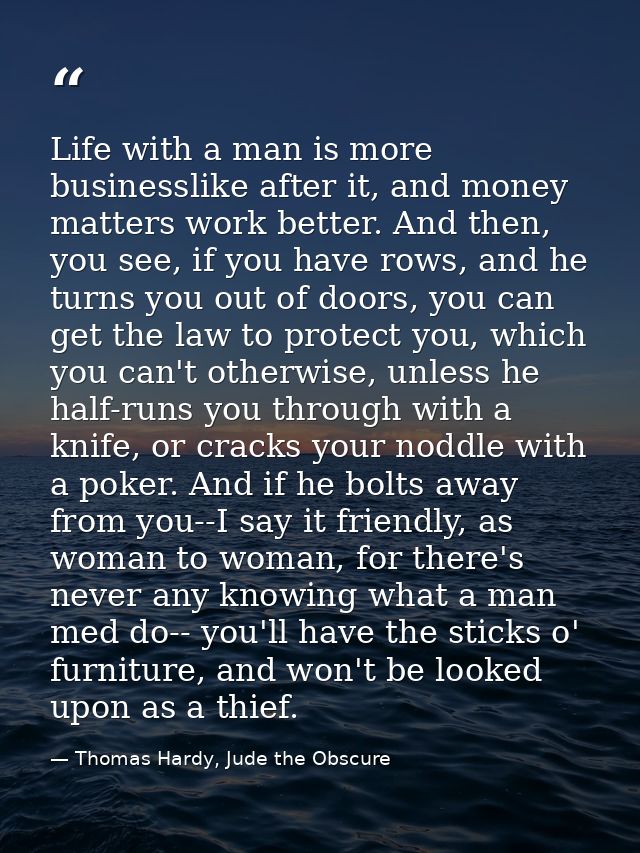 Life with a man is more businesslike after it, and money matters work better. And then, you see, if you have rows, and h — Thomas Hardy, Jude the Obscure