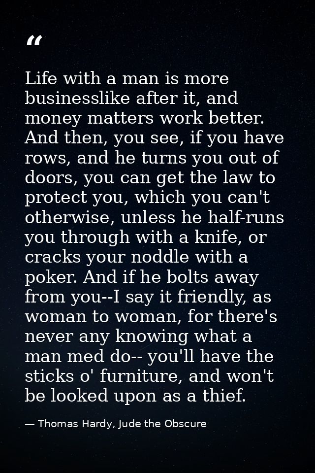 Life with a man is more businesslike after it, and money matters work better. And then, you see, if you have rows, and h — Thomas Hardy, Jude the Obscure