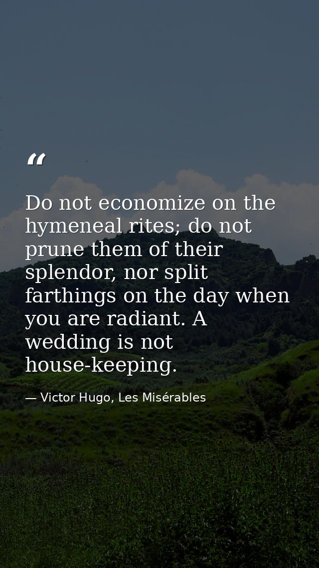 Do not economize on the hymeneal rites; do not prune them of their splendor, nor split farthings on the day when you are — Victor Hugo, Les Misérables
