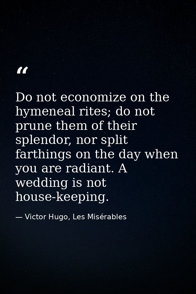 Do not economize on the hymeneal rites; do not prune them of their splendor, nor split farthings on the day when you are — Victor Hugo, Les Misérables