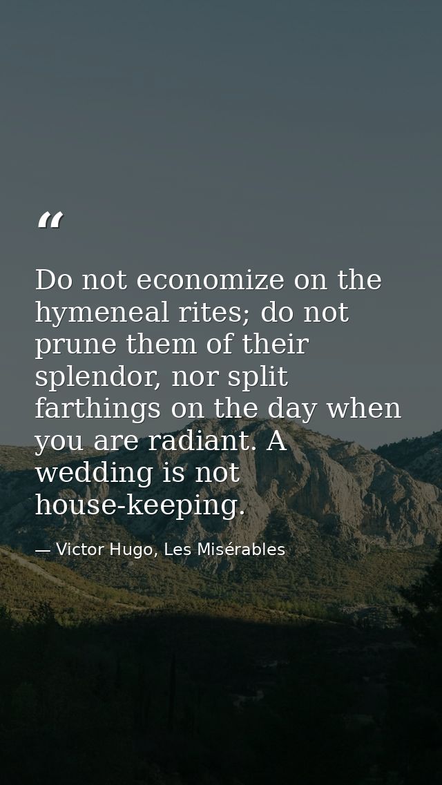 Do not economize on the hymeneal rites; do not prune them of their splendor, nor split farthings on the day when you are — Victor Hugo, Les Misérables