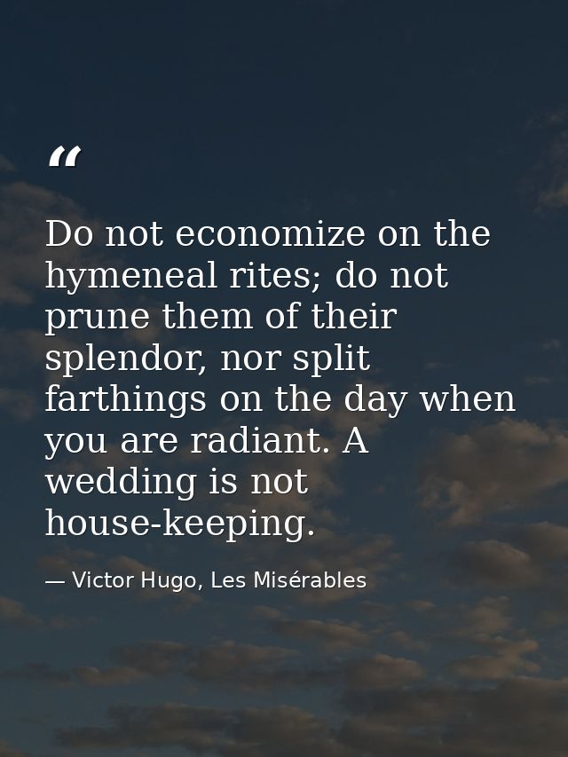 Do not economize on the hymeneal rites; do not prune them of their splendor, nor split farthings on the day when you are — Victor Hugo, Les Misérables