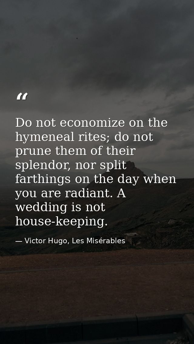 Do not economize on the hymeneal rites; do not prune them of their splendor, nor split farthings on the day when you are — Victor Hugo, Les Misérables