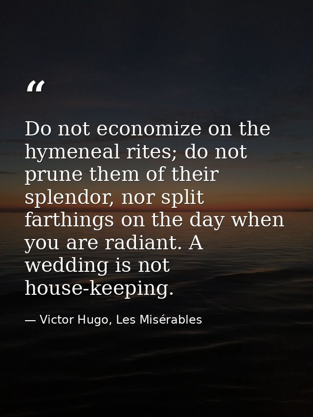Do not economize on the hymeneal rites; do not prune them of their splendor, nor split farthings on the day when you are — Victor Hugo, Les Misérables