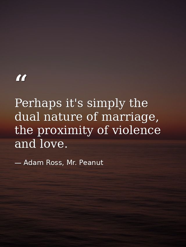 Perhaps it's simply the dual nature of marriage, the proximity of violence and love. — Adam Ross, Mr. Peanut