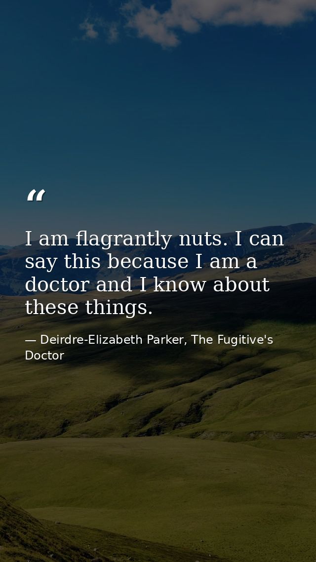 I am flagrantly nuts. I can say this because I am a doctor and I know about these things. — Deirdre-Elizabeth Parker, The Fugitive's Doctor