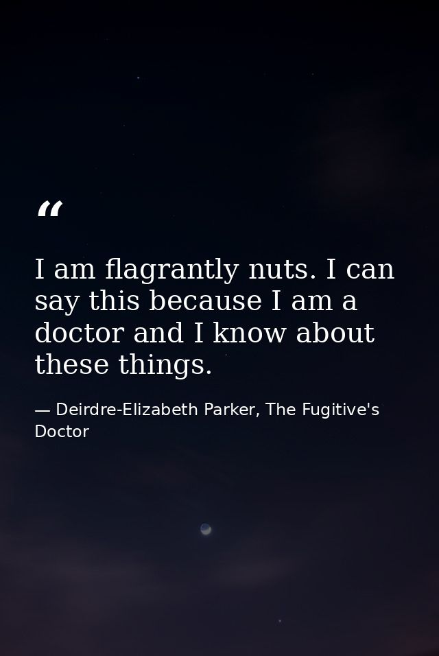 I am flagrantly nuts. I can say this because I am a doctor and I know about these things. — Deirdre-Elizabeth Parker, The Fugitive's Doctor