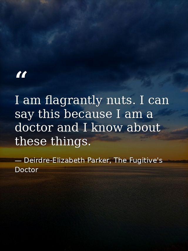 I am flagrantly nuts. I can say this because I am a doctor and I know about these things. — Deirdre-Elizabeth Parker, The Fugitive's Doctor