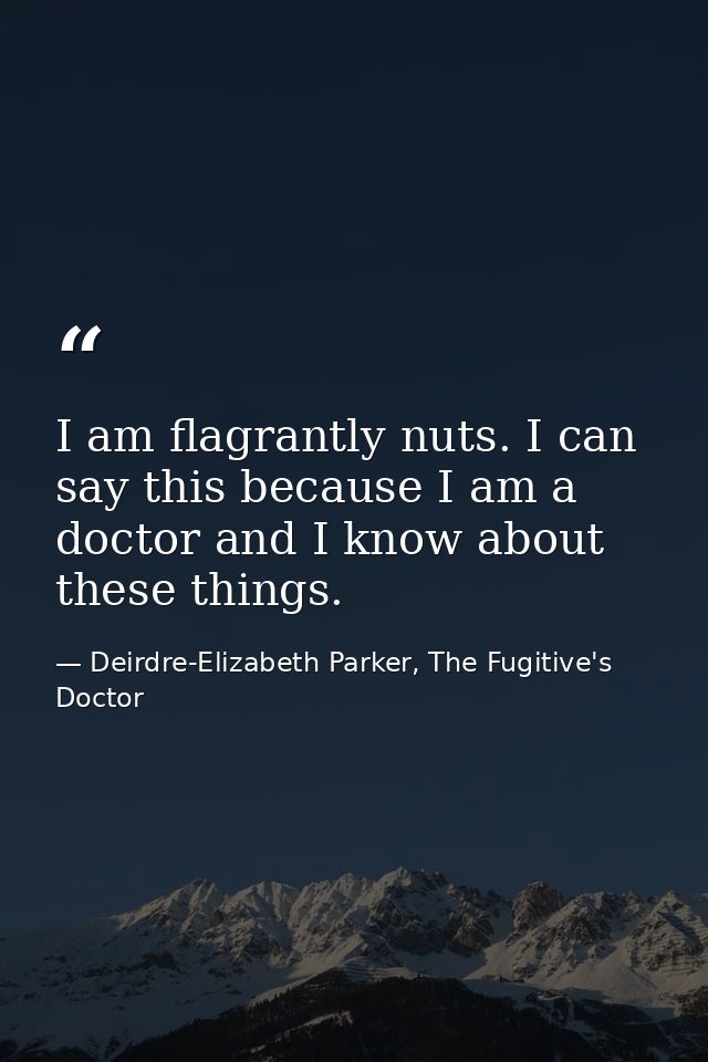 I am flagrantly nuts. I can say this because I am a doctor and I know about these things. — Deirdre-Elizabeth Parker, The Fugitive's Doctor