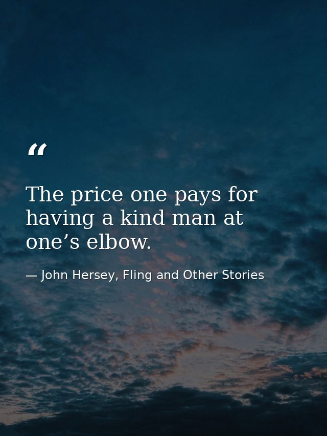 The price one pays for having a kind man at one’s elbow. — John Hersey, Fling and Other Stories