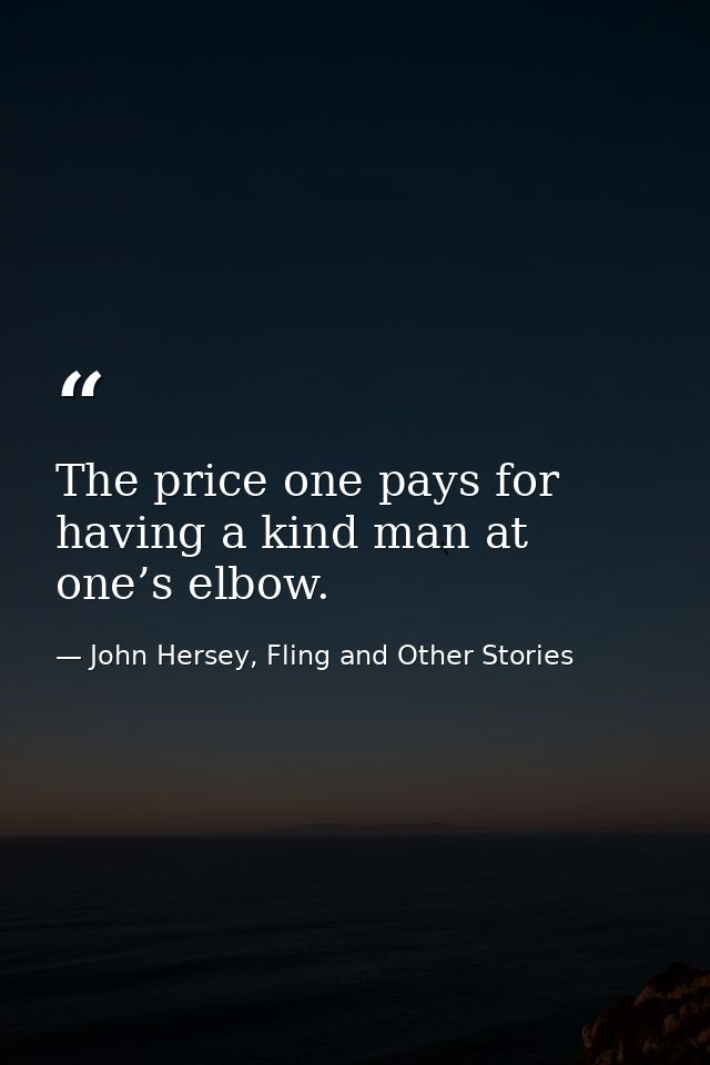 The price one pays for having a kind man at one’s elbow. — John Hersey, Fling and Other Stories