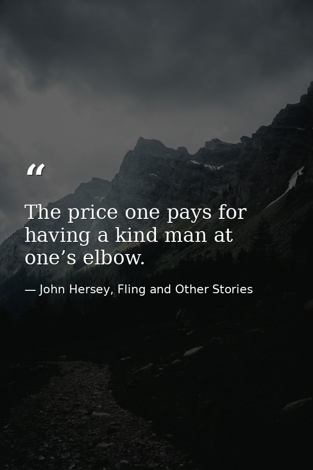The price one pays for having a kind man at one’s elbow. — John Hersey, Fling and Other Stories