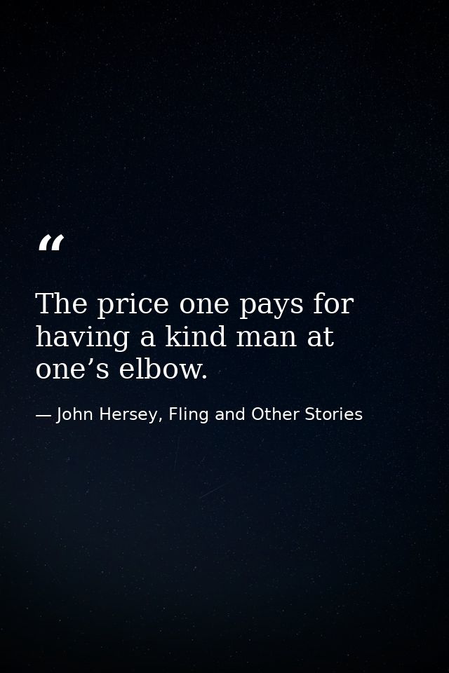 The price one pays for having a kind man at one’s elbow. — John Hersey, Fling and Other Stories