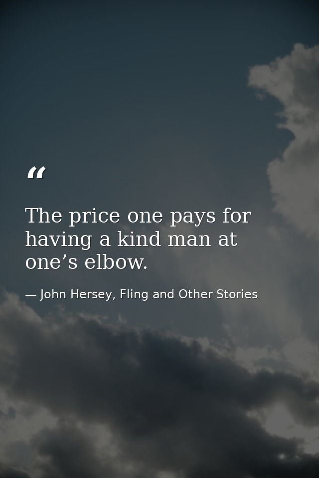 The price one pays for having a kind man at one’s elbow. — John Hersey, Fling and Other Stories