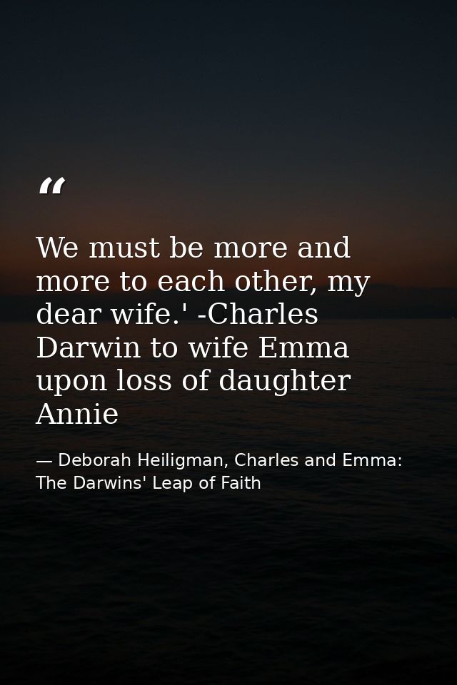 We must be more and more to each other, my dear wife.' -Charles Darwin to wife Emma upon loss of daughter Annie — Deborah Heiligman, Charles and Emma: The Darwins' Leap of Faith