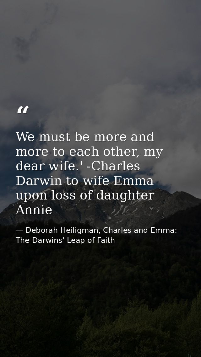 We must be more and more to each other, my dear wife.' -Charles Darwin to wife Emma upon loss of daughter Annie — Deborah Heiligman, Charles and Emma: The Darwins' Leap of Faith