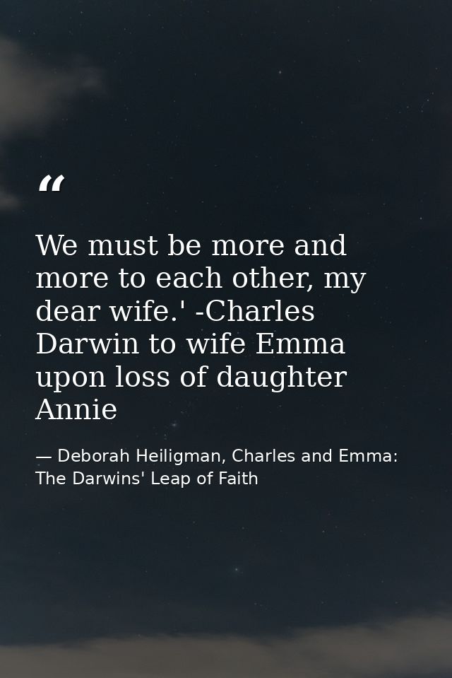We must be more and more to each other, my dear wife.' -Charles Darwin to wife Emma upon loss of daughter Annie — Deborah Heiligman, Charles and Emma: The Darwins' Leap of Faith