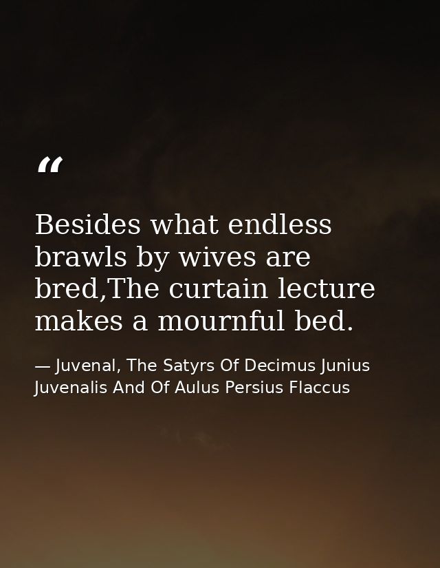 Besides what endless brawls by wives are bred,The curtain lecture makes a mournful bed. — Juvenal, The Satyrs Of Decimus Junius Juvenalis And Of Aulus Persius Flaccus