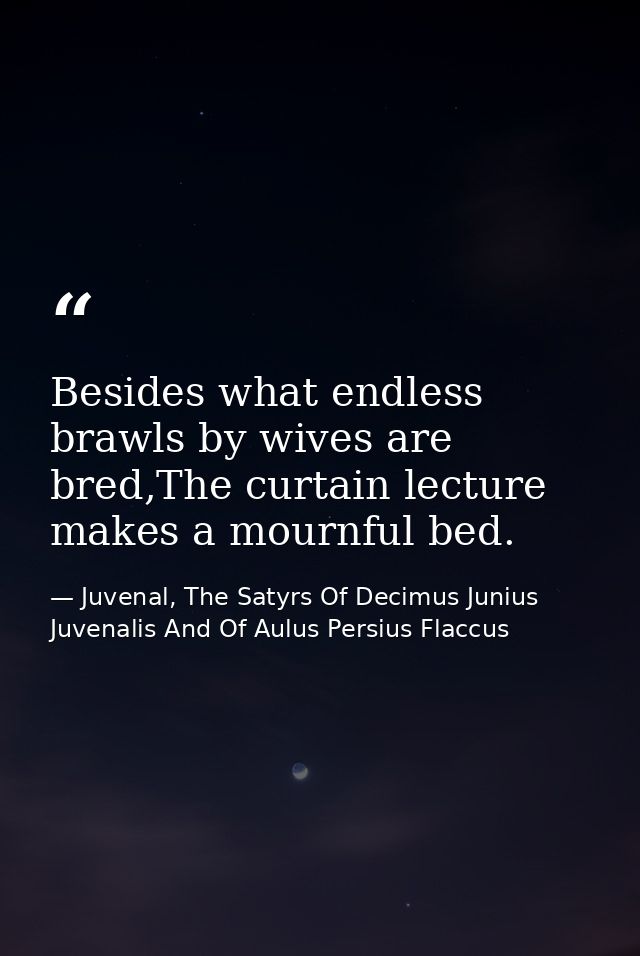 Besides what endless brawls by wives are bred,The curtain lecture makes a mournful bed. — Juvenal, The Satyrs Of Decimus Junius Juvenalis And Of Aulus Persius Flaccus