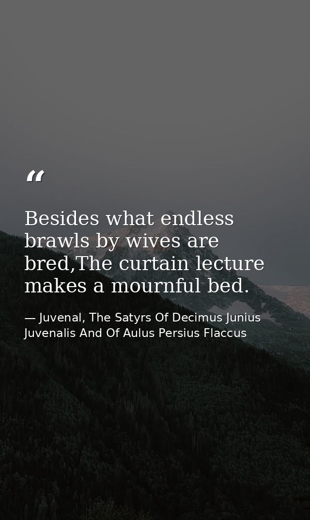 Besides what endless brawls by wives are bred,The curtain lecture makes a mournful bed. — Juvenal, The Satyrs Of Decimus Junius Juvenalis And Of Aulus Persius Flaccus