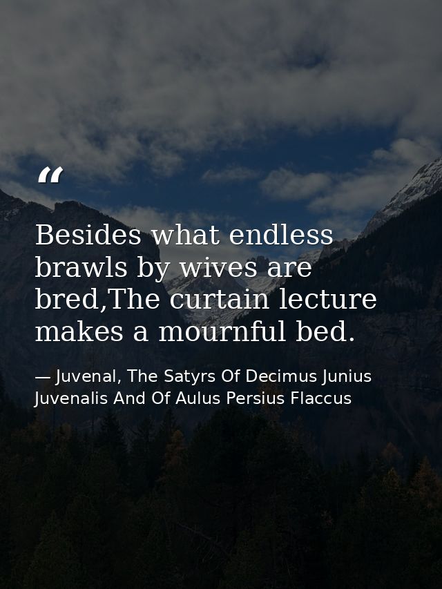 Besides what endless brawls by wives are bred,The curtain lecture makes a mournful bed. — Juvenal, The Satyrs Of Decimus Junius Juvenalis And Of Aulus Persius Flaccus