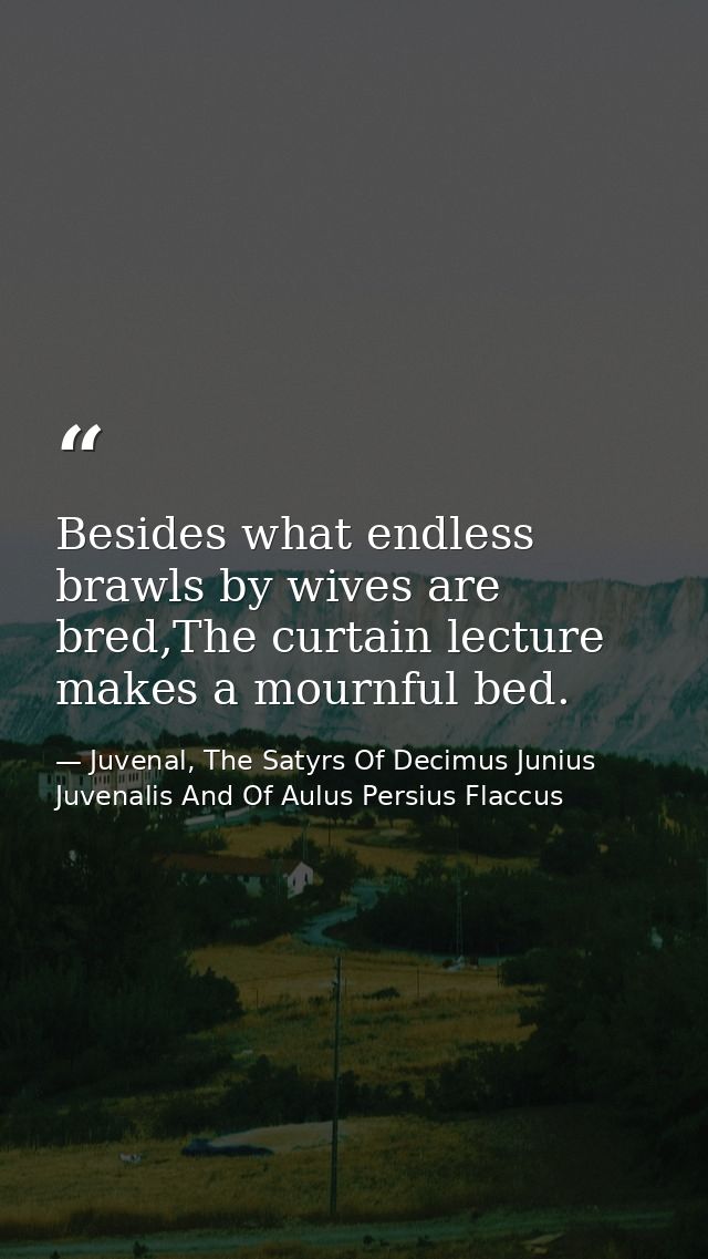 Besides what endless brawls by wives are bred,The curtain lecture makes a mournful bed. — Juvenal, The Satyrs Of Decimus Junius Juvenalis And Of Aulus Persius Flaccus