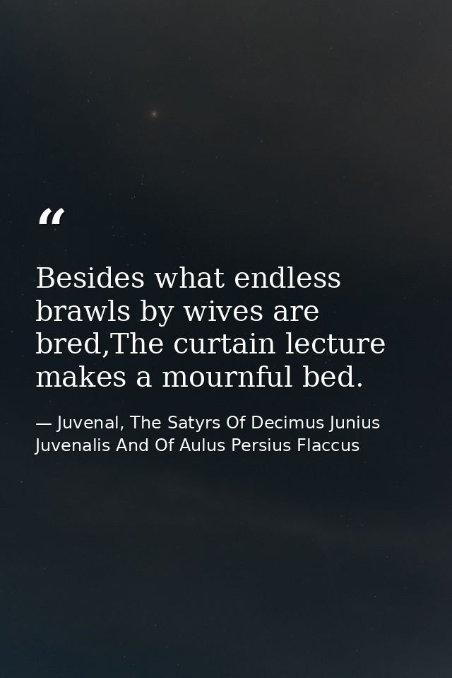 Besides what endless brawls by wives are bred,The curtain lecture makes a mournful bed. — Juvenal, The Satyrs Of Decimus Junius Juvenalis And Of Aulus Persius Flaccus