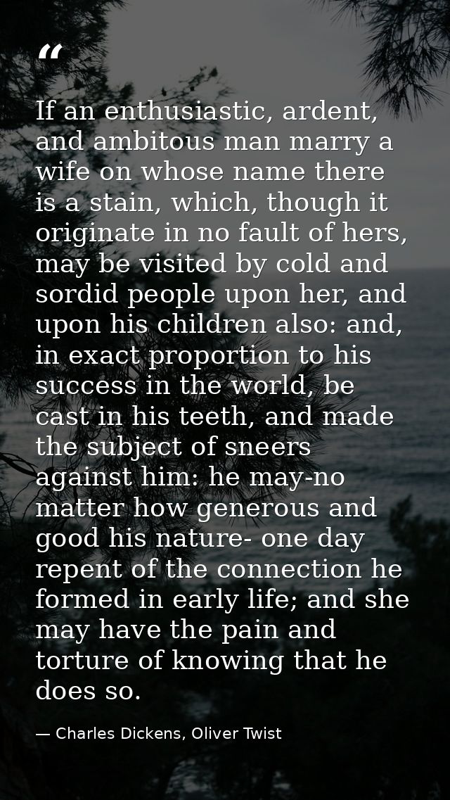 If an enthusiastic, ardent, and ambitous man marry a wife on whose name there is a stain, which, though it originate in  — Charles Dickens, Oliver Twist
