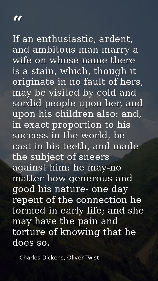 If an enthusiastic, ardent, and ambitous man marry a wife on whose name there is a stain, which, though it originate in  — Charles Dickens, Oliver Twist