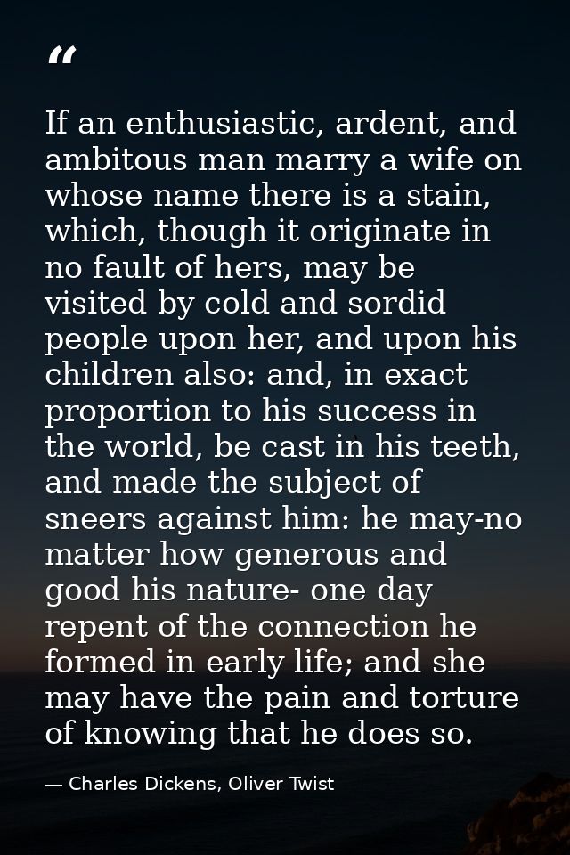 If an enthusiastic, ardent, and ambitous man marry a wife on whose name there is a stain, which, though it originate in  — Charles Dickens, Oliver Twist