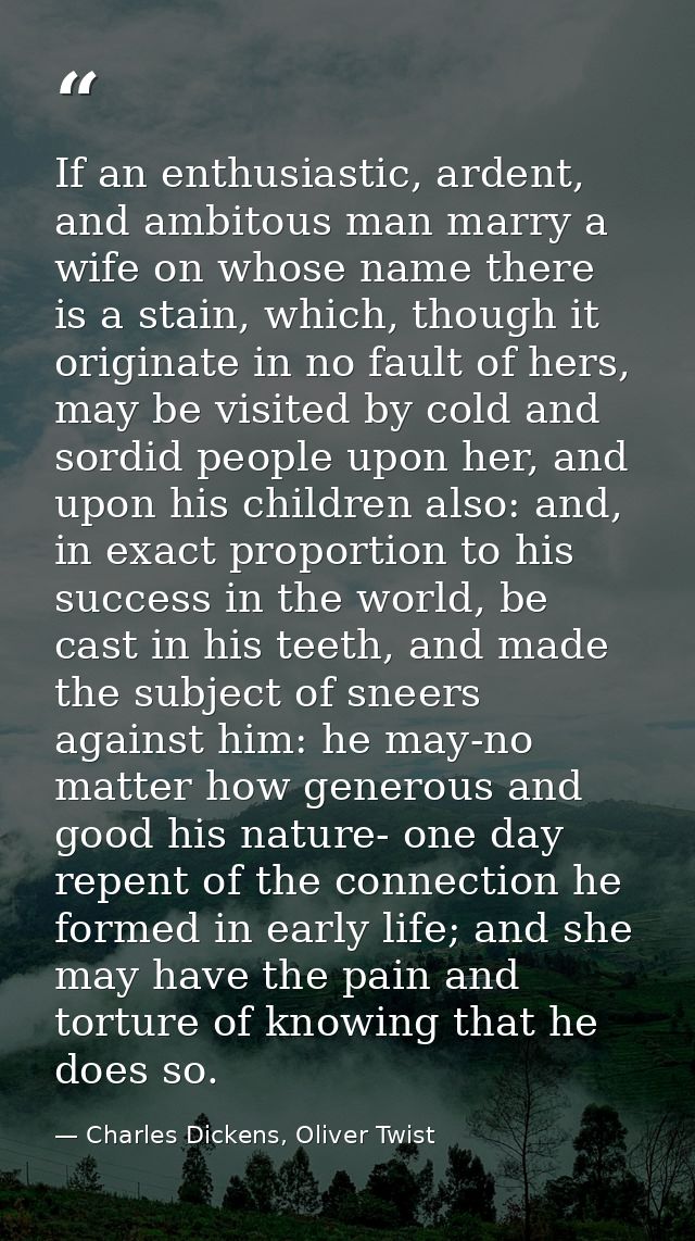If an enthusiastic, ardent, and ambitous man marry a wife on whose name there is a stain, which, though it originate in  — Charles Dickens, Oliver Twist