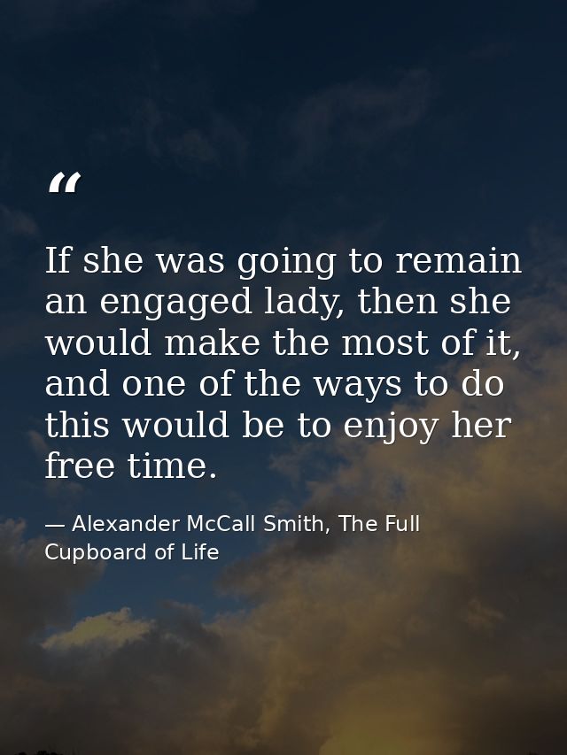 If she was going to remain an engaged lady, then she would make the most of it, and one of the ways to do this would be  — Alexander McCall Smith, The Full Cupboard of Life