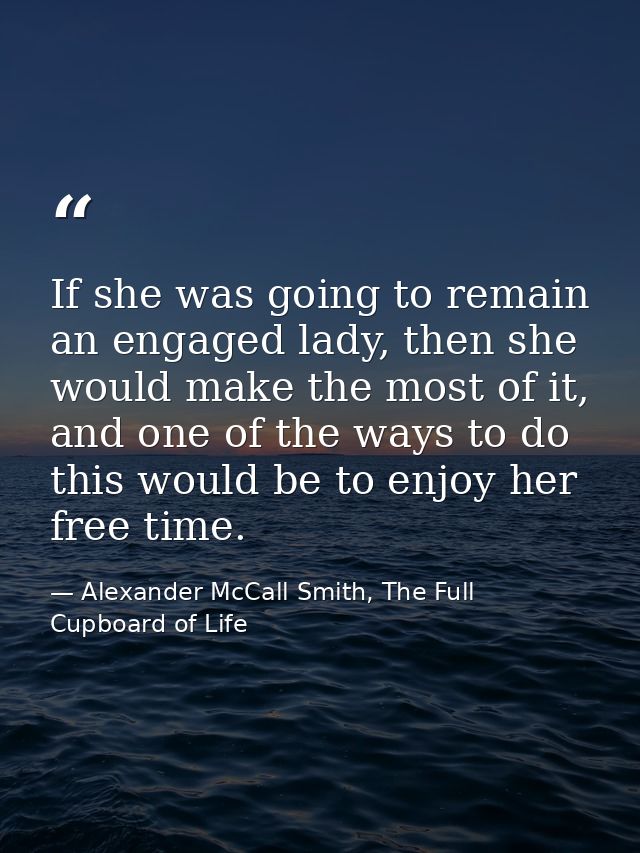 If she was going to remain an engaged lady, then she would make the most of it, and one of the ways to do this would be  — Alexander McCall Smith, The Full Cupboard of Life