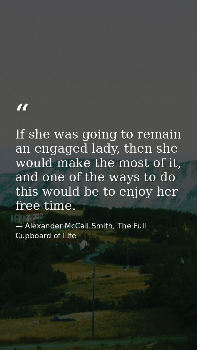 If she was going to remain an engaged lady, then she would make the most of it, and one of the ways to do this would be  — Alexander McCall Smith, The Full Cupboard of Life