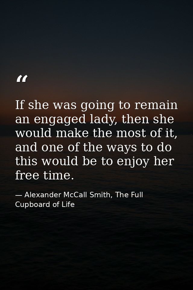 If she was going to remain an engaged lady, then she would make the most of it, and one of the ways to do this would be  — Alexander McCall Smith, The Full Cupboard of Life