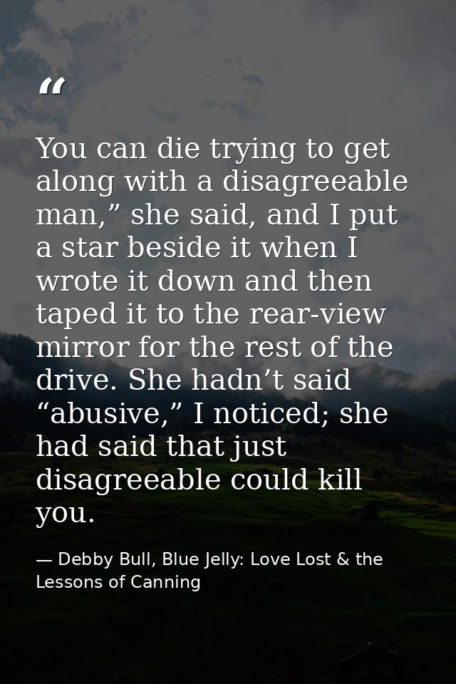 You can die trying to get along with a disagreeable man,” she said, and I put a star beside it when I wrote it down and  — Debby Bull, Blue Jelly: Love Lost & the Lessons of Canning