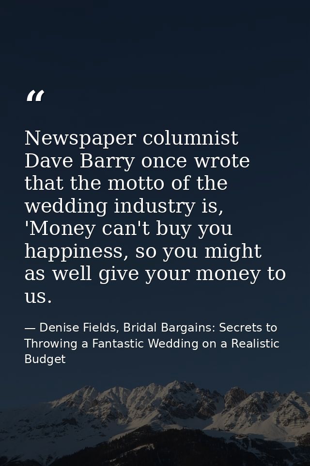 Newspaper columnist Dave Barry once wrote that the motto of the wedding industry is, 'Money can't buy you happiness, so  — Denise Fields, Bridal Bargains: Secrets to Throwing a Fantastic Wedding on a Realistic Budget