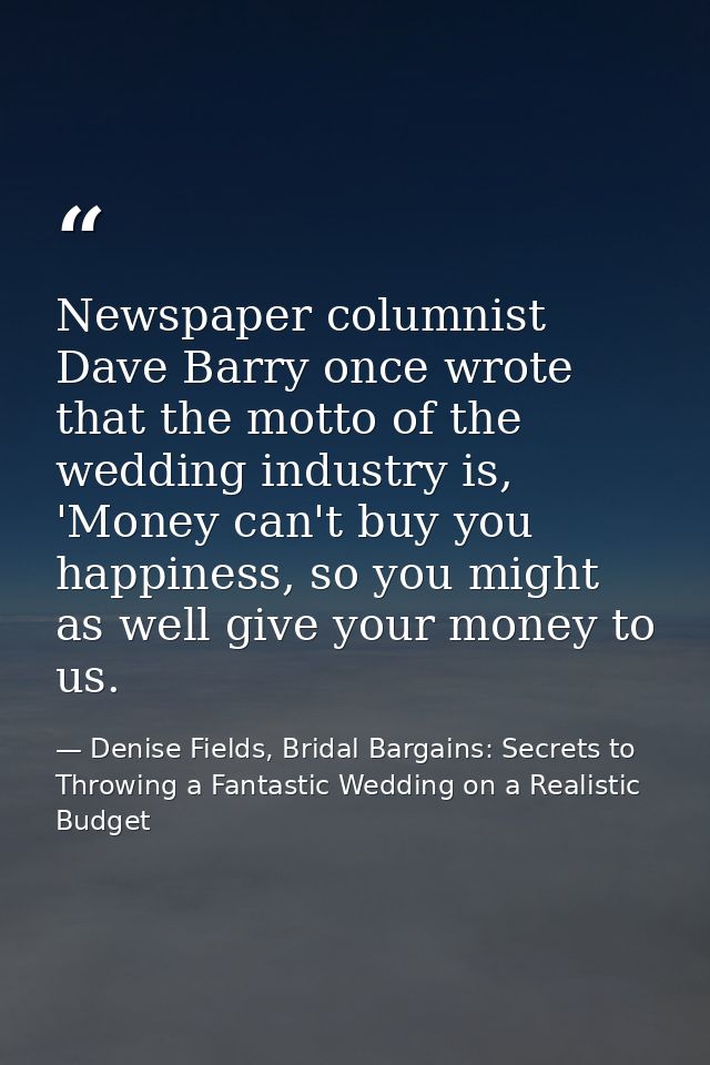 Newspaper columnist Dave Barry once wrote that the motto of the wedding industry is, 'Money can't buy you happiness, so  — Denise Fields, Bridal Bargains: Secrets to Throwing a Fantastic Wedding on a Realistic Budget