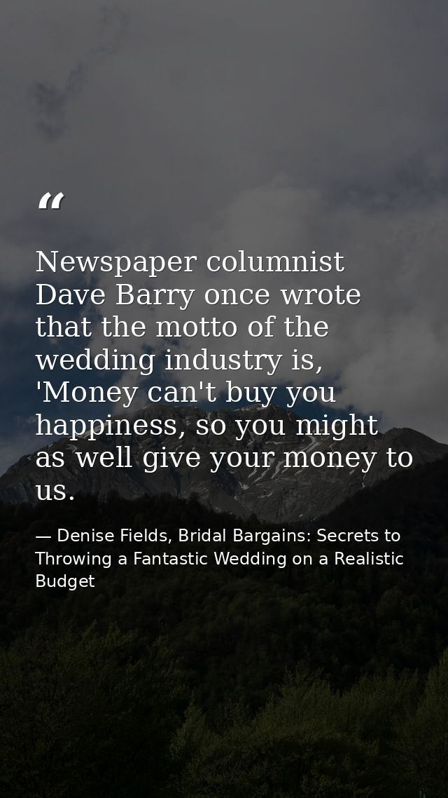 Newspaper columnist Dave Barry once wrote that the motto of the wedding industry is, 'Money can't buy you happiness, so  — Denise Fields, Bridal Bargains: Secrets to Throwing a Fantastic Wedding on a Realistic Budget