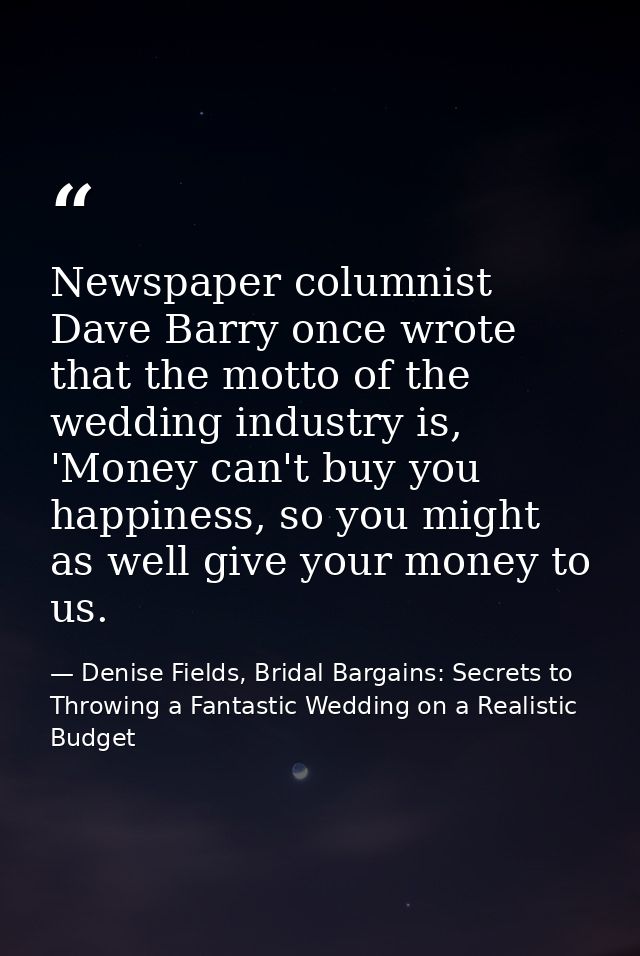 Newspaper columnist Dave Barry once wrote that the motto of the wedding industry is, 'Money can't buy you happiness, so  — Denise Fields, Bridal Bargains: Secrets to Throwing a Fantastic Wedding on a Realistic Budget