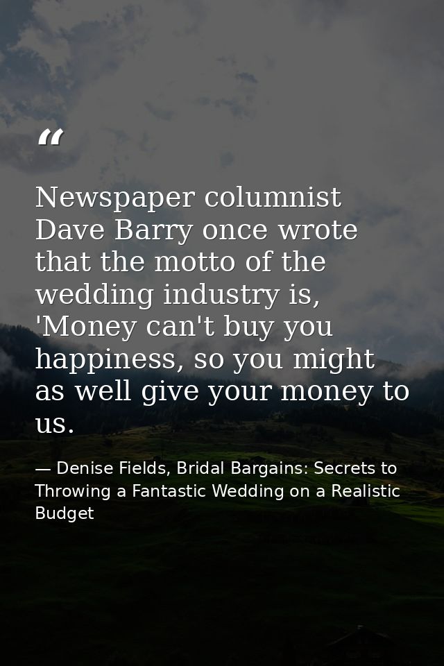 Newspaper columnist Dave Barry once wrote that the motto of the wedding industry is, 'Money can't buy you happiness, so  — Denise Fields, Bridal Bargains: Secrets to Throwing a Fantastic Wedding on a Realistic Budget