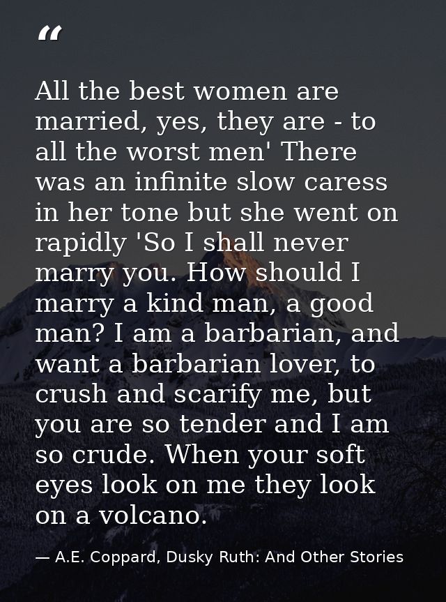 All the best women are married, yes, they are - to all the worst men' There was an infinite slow caress in her tone but  — A.E. Coppard, Dusky Ruth: And Other Stories