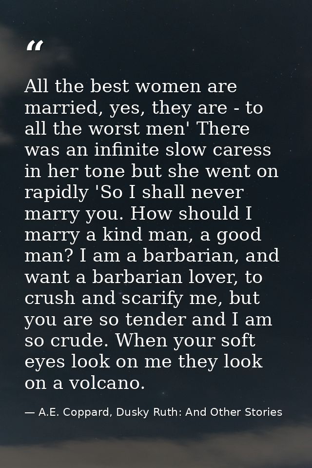 All the best women are married, yes, they are - to all the worst men' There was an infinite slow caress in her tone but  — A.E. Coppard, Dusky Ruth: And Other Stories