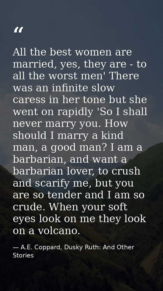 All the best women are married, yes, they are - to all the worst men' There was an infinite slow caress in her tone but  — A.E. Coppard, Dusky Ruth: And Other Stories