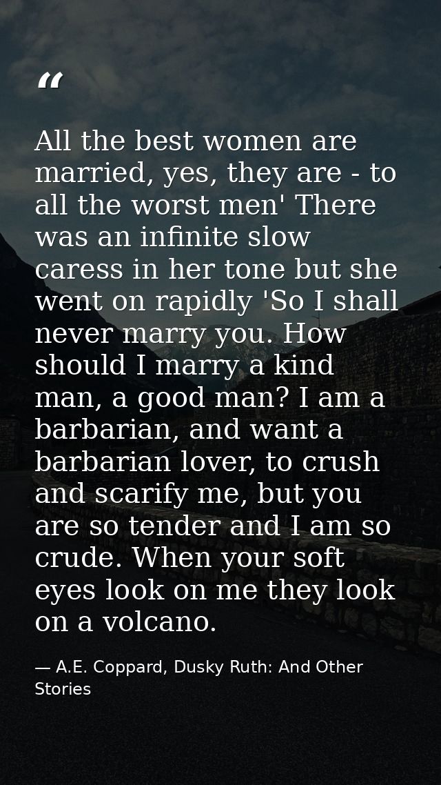 All the best women are married, yes, they are - to all the worst men' There was an infinite slow caress in her tone but  — A.E. Coppard, Dusky Ruth: And Other Stories
